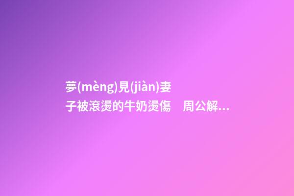 夢(mèng)見(jiàn)妻子被滾燙的牛奶燙傷　周公解夢(mèng)之夢(mèng)到妻子被滾燙的牛奶燙傷